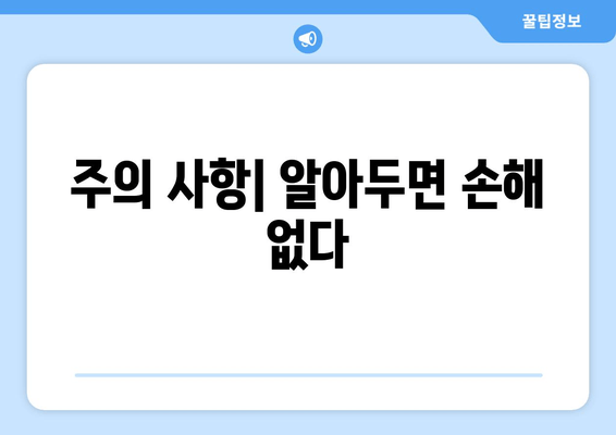 주의 사항| 알아두면 손해 없다