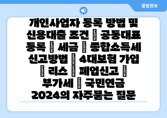 개인사업자 등록 방법 및 신용대출 조건 | 공동대표 등록 | 세금 | 종합소득세 신고방법 | 4대보험 가입 | 리스 | 폐업신고 | 부가세 | 국민연금 2024