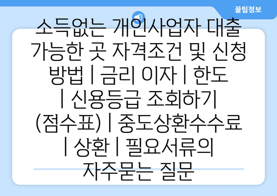 소득없는 개인사업자 대출 가능한 곳 자격조건 및 신청 방법 | 금리 이자 | 한도 | 신용등급 조회하기 (점수표) | 중도상환수수료 | 상환 | 필요서류