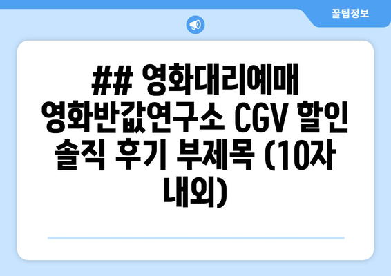 ## 영화대리예매 영화반값연구소 CGV 할인 솔직 후기 부제목 (10자 내외)