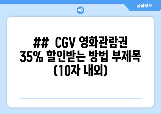 ##  CGV 영화관람권 35% 할인받는 방법 부제목 (10자 내외)