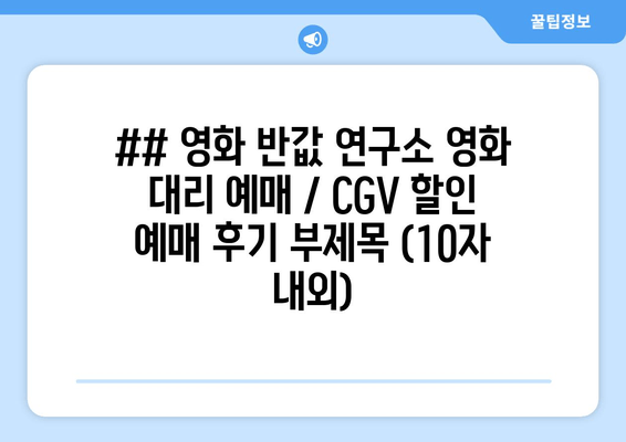 ## 영화 반값 연구소 영화 대리 예매 / CGV 할인 예매 후기 부제목 (10자 내외)