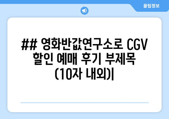 ## 영화반값연구소로 CGV 할인 예매 후기 부제목 (10자 내외)|