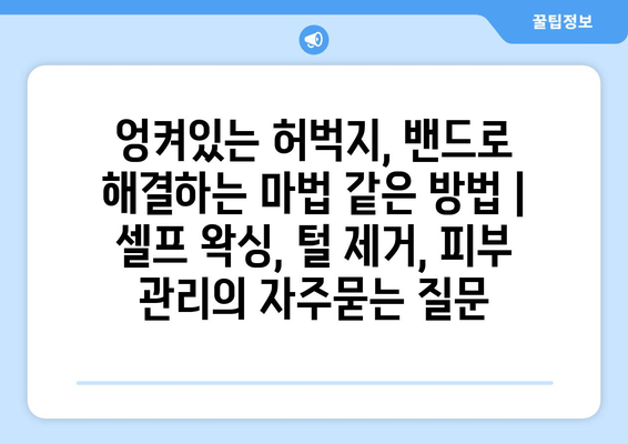 엉켜있는 허벅지, 밴드로 해결하는 마법 같은 방법 | 셀프 왁싱, 털 제거, 피부 관리