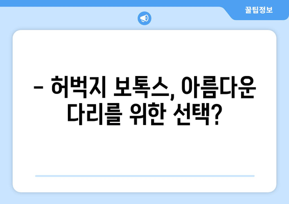 허벅지 보톡스 비용| 아름다운 다리를 위한 투자 가이드 | 가격, 효과, 부작용, 주의사항