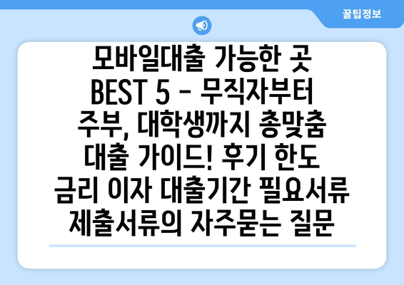 모바일대출 가능한 곳 BEST 5 - 무직자부터 주부, 대학생까지 총맞춤 대출 가이드! 후기 한도 금리 이자 대출기간 필요서류 제출서류