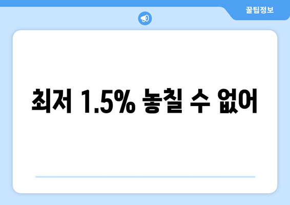 최저 1.5% 놓칠 수 없어