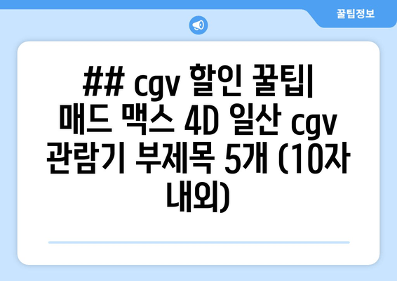 ## cgv 할인 꿀팁| 매드 맥스 4D 일산 cgv 관람기 부제목 5개 (10자 내외)