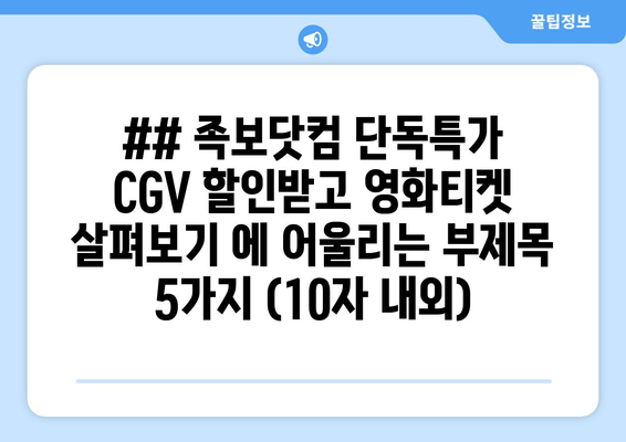 ## 족보닷컴 단독특가 CGV 할인받고 영화티켓 살펴보기 에 어울리는 부제목 5가지 (10자 내외)