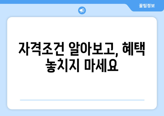 자격조건 알아보고, 혜택 놓치지 마세요