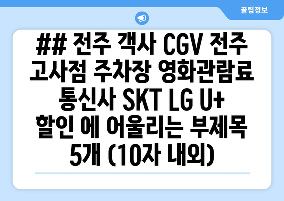 ## 전주 객사 CGV 전주 고사점 주차장 영화관람료 통신사 SKT LG U+ 할인 에 어울리는 부제목 5개 (10자 내외)