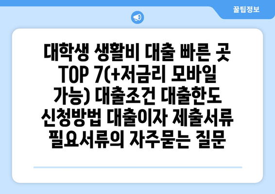 대학생 생활비 대출 빠른 곳 TOP 7(+저금리 모바일 가능) 대출조건 대출한도 신청방법 대출이자 제출서류 필요서류