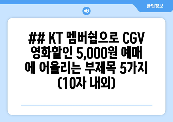 ## KT 멤버쉽으로 CGV 영화할인 5,000원 예매 에 어울리는 부제목 5가지 (10자 내외)