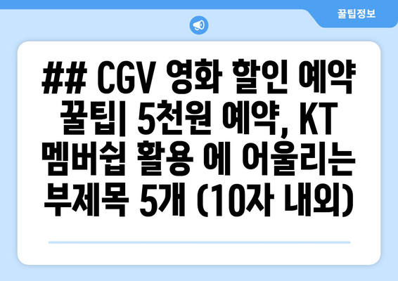 ## CGV 영화 할인 예약 꿀팁| 5천원 예약, KT 멤버쉽 활용 에 어울리는 부제목 5개 (10자 내외)