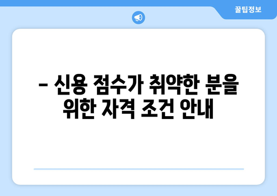 - 신용 점수가 취약한 분을 위한 자격 조건 안내