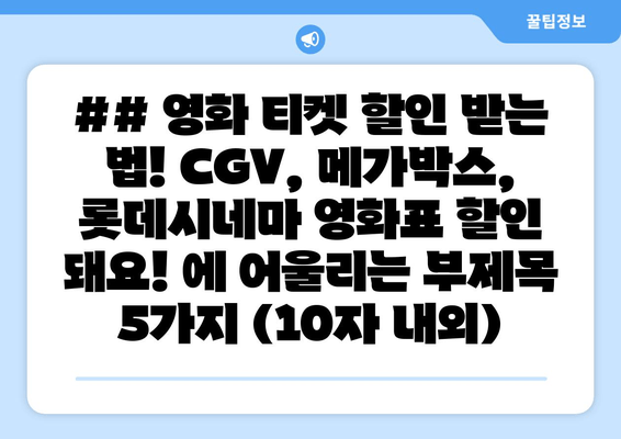 ## 영화 티켓 할인 받는 법! CGV, 메가박스, 롯데시네마 영화표 할인 돼요! 에 어울리는 부제목 5가지 (10자 내외)