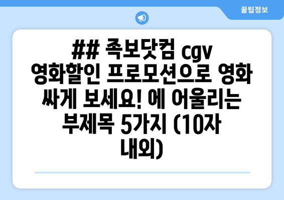 ## 족보닷컴 cgv 영화할인 프로모션으로 영화 싸게 보세요! 에 어울리는 부제목 5가지 (10자 내외)