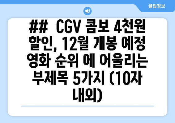 ##  CGV 콤보 4천원 할인, 12월 개봉 예정 영화 순위 에 어울리는 부제목 5가지 (10자 내외)