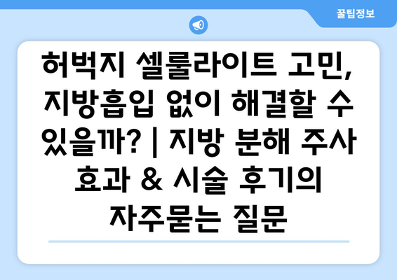 허벅지 셀룰라이트 고민, 지방흡입 없이 해결할 수 있을까? | 지방 분해 주사 효과 & 시술 후기