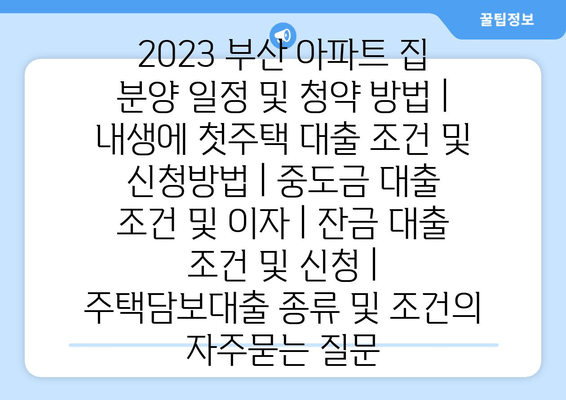 2023 부산 아파트 집 분양 일정 및 청약 방법 | 내생에 첫주택 대출 조건 및 신청방법 | 중도금 대출 조건 및 이자 | 잔금 대출 조건 및 신청 | 주택담보대출 종류 및 조건