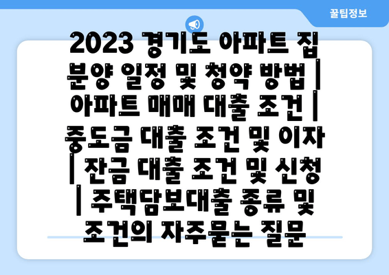 2023 경기도 아파트 집 분양 일정 및 청약 방법 | 아파트 매매 대출 조건 | 중도금 대출 조건 및 이자 | 잔금 대출 조건 및 신청 | 주택담보대출 종류 및 조건