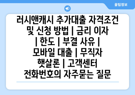 러시앤캐시 추가대출 자격조건 및 신청 방법 | 금리 이자 | 한도 | 부결 사유 | 모바일 대출 | 무직자 햇살론 | 고객센터 전화번호