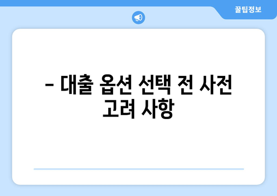 - 대출 옵션 선택 전 사전 고려 사항