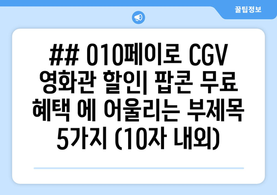 ## 010페이로 CGV 영화관 할인| 팝콘 무료 혜택 에 어울리는 부제목 5가지 (10자 내외)