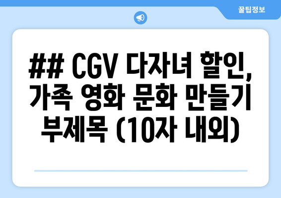 ## CGV 다자녀 할인, 가족 영화 문화 만들기 부제목 (10자 내외)