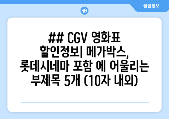 ## CGV 영화표 할인정보| 메가박스, 롯데시네마 포함 에 어울리는 부제목 5개 (10자 내외)