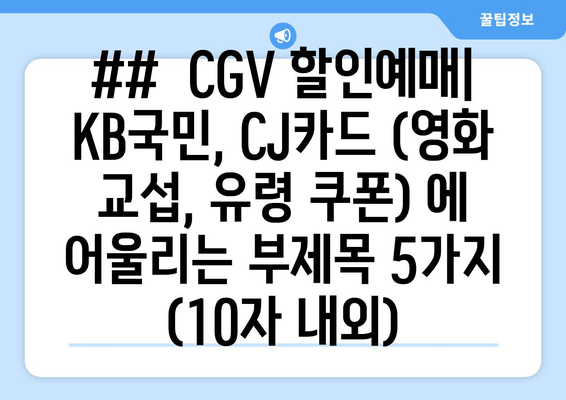 ##  CGV 할인예매| KB국민, CJ카드 (영화 교섭, 유령 쿠폰) 에 어울리는 부제목 5가지 (10자 내외)