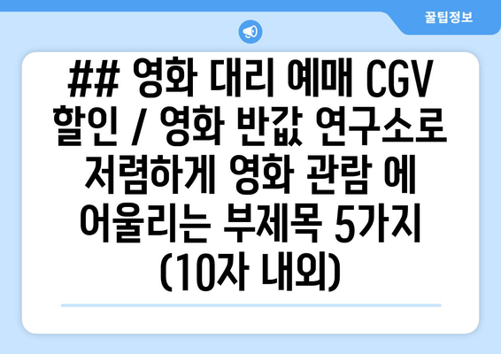 ## 영화 대리 예매 CGV 할인 / 영화 반값 연구소로 저렴하게 영화 관람 에 어울리는 부제목 5가지 (10자 내외)