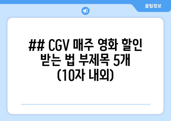 ## CGV 매주 영화 할인 받는 법 부제목 5개 (10자 내외)