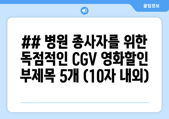 ## 병원 종사자를 위한 독점적인 CGV 영화할인 부제목 5개 (10자 내외)