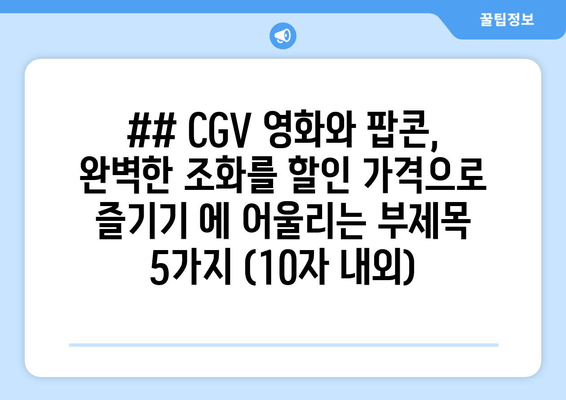 ## CGV 영화와 팝콘, 완벽한 조화를 할인 가격으로 즐기기 에 어울리는 부제목 5가지 (10자 내외)