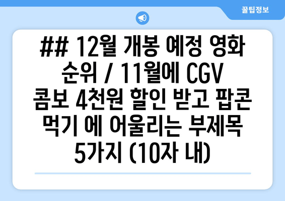 ## 12월 개봉 예정 영화 순위 / 11월에 CGV 콤보 4천원 할인 받고 팝콘 먹기 에 어울리는 부제목 5가지 (10자 내)