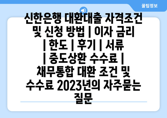 신한은행 대환대출 자격조건 및 신청 방법 | 이자 금리 | 한도 | 후기 | 서류 | 중도상환 수수료 | 채무통합 대환 조건 및 수수료 2023년