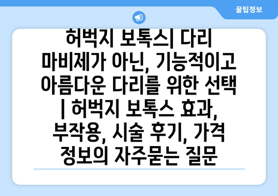 허벅지 보톡스| 다리 마비제가 아닌, 기능적이고 아름다운 다리를 위한 선택 | 허벅지 보톡스 효과, 부작용, 시술 후기, 가격 정보