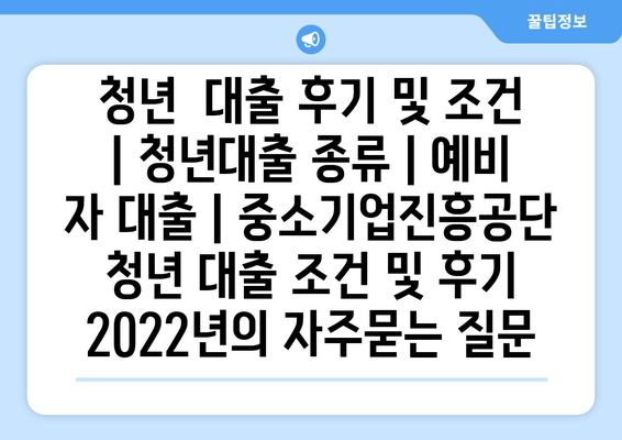 청년  대출 후기 및 조건 | 청년대출 종류 | 예비 자 대출 | 중소기업진흥공단 청년 대출 조건 및 후기 2022년