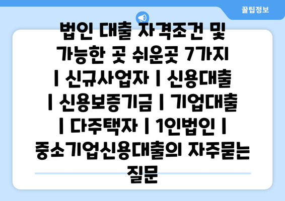 법인 대출 자격조건 및 가능한 곳 쉬운곳 7가지  | 신규사업자 | 신용대출 | 신용보증기금 | 기업대출 | 다주택자 | 1인법인 | 중소기업신용대출