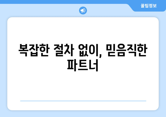 복잡한 절차 없이, 믿음직한 파트너