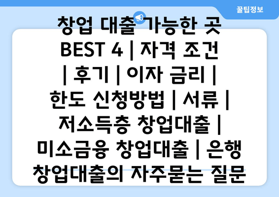 창업 대출 가능한 곳 BEST 4 | 자격 조건 | 후기 | 이자 금리 | 한도 신청방법 | 서류 | 저소득층 창업대출 | 미소금융 창업대출 | 은행 창업대출