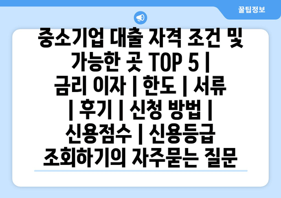 중소기업 대출 자격 조건 및 가능한 곳 TOP 5 | 금리 이자 | 한도 | 서류 | 후기 | 신청 방법 | 신용점수 | 신용등급 조회하기