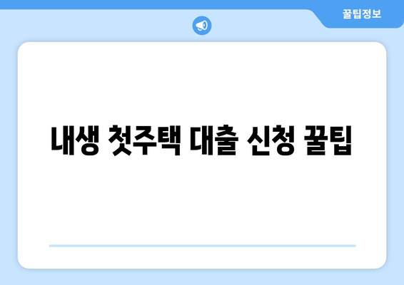 내생 첫주택 대출 신청 꿀팁