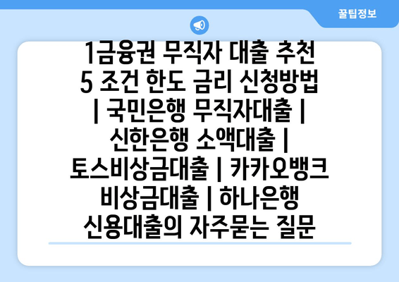 1금융권 무직자 대출 추천 5 조건 한도 금리 신청방법 | 국민은행 무직자대출 | 신한은행 소액대출 | 토스비상금대출 | 카카오뱅크 비상금대출 | 하나은행 신용대출