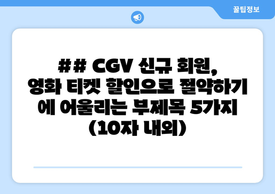 ## CGV 신규 회원, 영화 티켓 할인으로 절약하기 에 어울리는 부제목 5가지 (10자 내외)