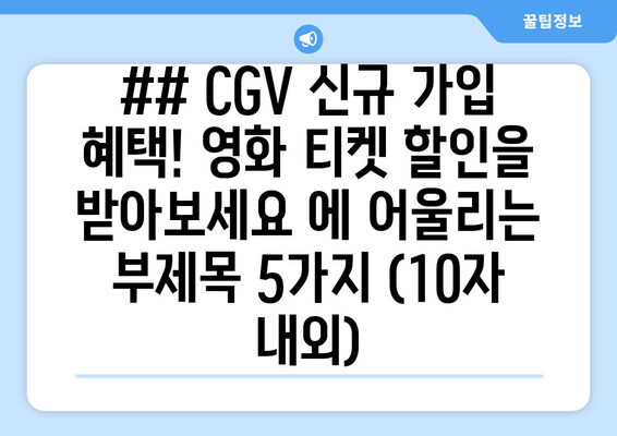 ## CGV 신규 가입 혜택! 영화 티켓 할인을 받아보세요 에 어울리는 부제목 5가지 (10자 내외)