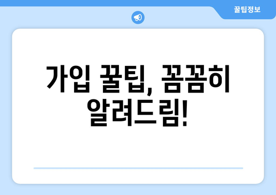 가입 꿀팁, 꼼꼼히 알려드림!