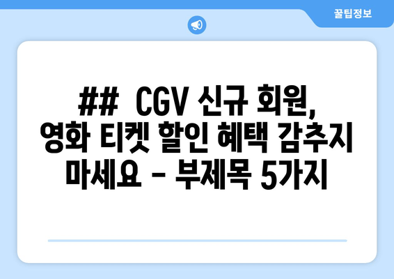 ##  CGV 신규 회원, 영화 티켓 할인 혜택 감추지 마세요 - 부제목 5가지