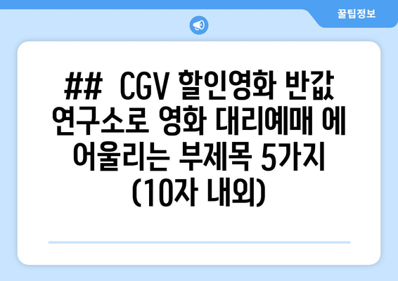 ##  CGV 할인영화 반값 연구소로 영화 대리예매 에 어울리는 부제목 5가지 (10자 내외)